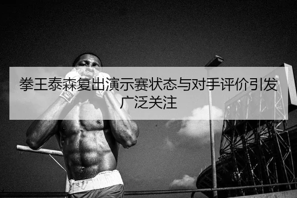 拳王泰森复出演示赛状态与对手评价引发广泛关注
