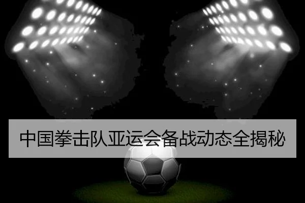 中国拳击队亚运会备战动态全揭秘