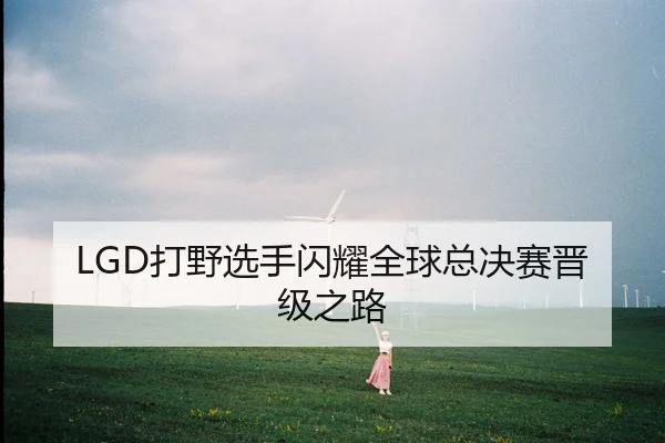 LGD打野选手闪耀全球总决赛晋级之路